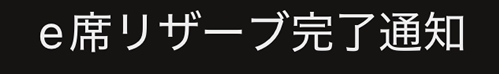 「e席リザーブ完了通知」【ワタシアターで予約購入した映画チケットをイオンシネマで提示して観る方法】